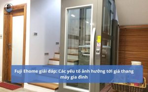 Fuji Ehome giải đáp: Các yếu tố ảnh hưởng tới giá thang máy gia đình